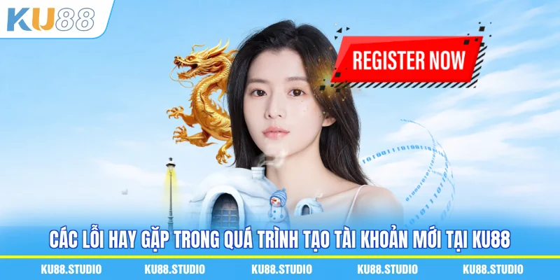 Các lỗi hay gặp trong quá trình tạo tài khoản mới tại KU88