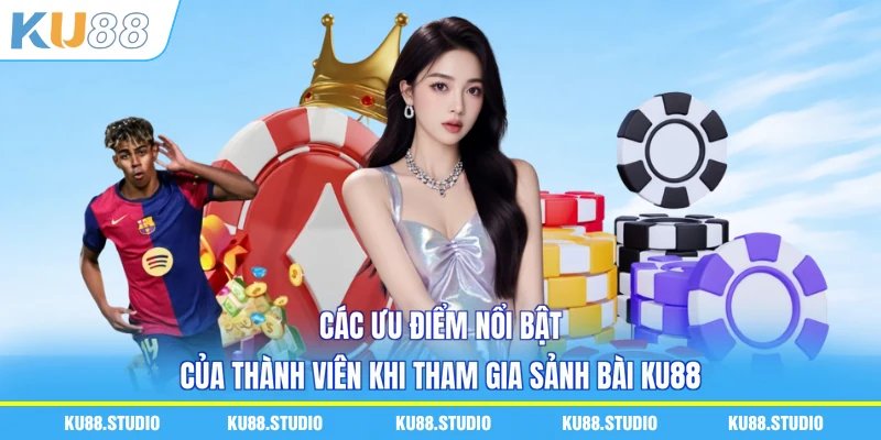 Các ưu điểm nổi bật của thành viên khi tham gia sảnh bài KU88
