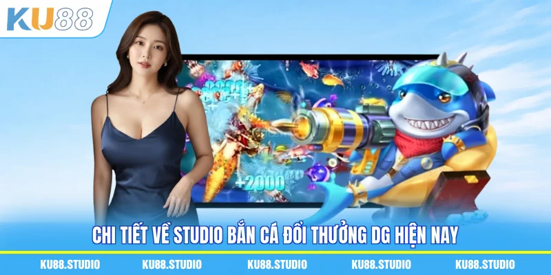 Chi tiết về studio bắn cá đổi thưởng DG hiện nay