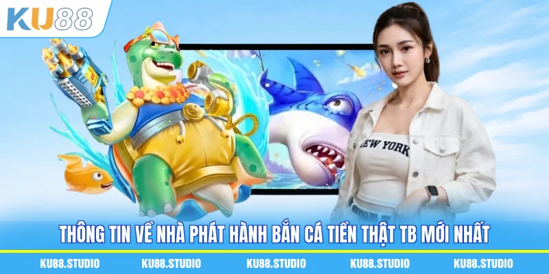 Thông tin về nhà phát hành bắn cá tiền thật TB mới nhất
